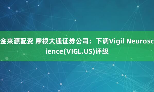 金来源配资 摩根大通证券公司：下调Vigil Neuroscience(VIGL.US)评级