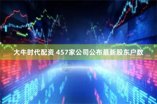 大牛时代配资 457家公司公布最新股东户数
