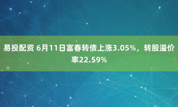 易投配资 6月11日富春转债上涨3.05%，转股溢价率22.59%