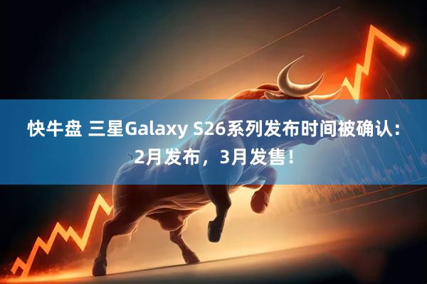 快牛盘 三星Galaxy S26系列发布时间被确认：2月发布，3月发售！