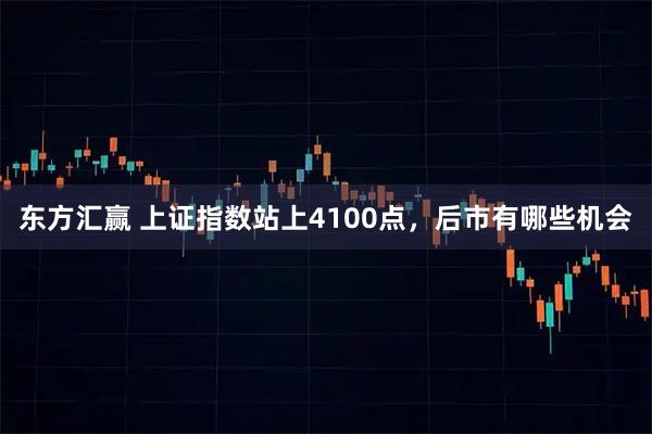 东方汇赢 上证指数站上4100点，后市有哪些机会