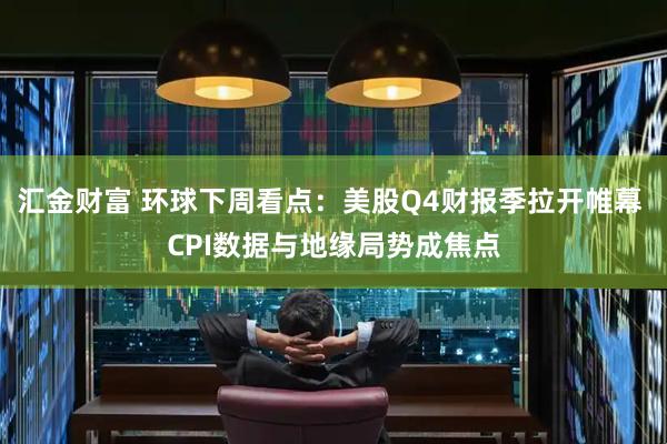汇金财富 环球下周看点：美股Q4财报季拉开帷幕 CPI数据与地缘局势成焦点