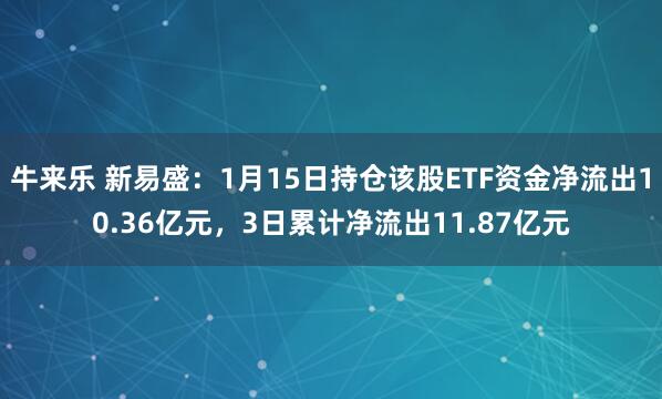 牛来乐 新易盛：1月15日持仓该股ETF资金净流出10.36亿元，3日累计净流出11.87亿元