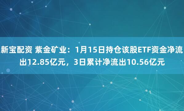 新宝配资 紫金矿业：1月15日持仓该股ETF资金净流出12.85亿元，3日累计净流出10.56亿元