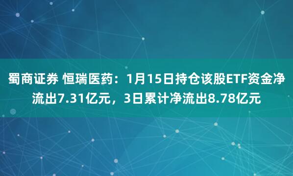 蜀商证券 恒瑞医药：1月15日持仓该股ETF资金净流出7.31亿元，3日累计净流出8.78亿元