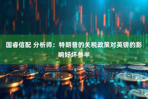 国睿信配 分析师：特朗普的关税政策对英镑的影响好坏参半