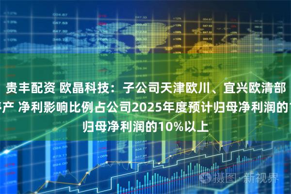 贵丰配资 欧晶科技：子公司天津欧川、宜兴欧清部分产线停产 净利影响比例占公司2025年度预计归母净利润的10%以上