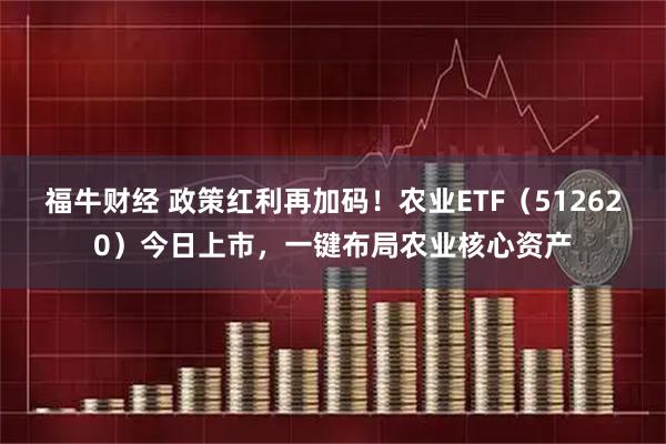福牛财经 政策红利再加码！农业ETF（512620）今日上市，一键布局农业核心资产