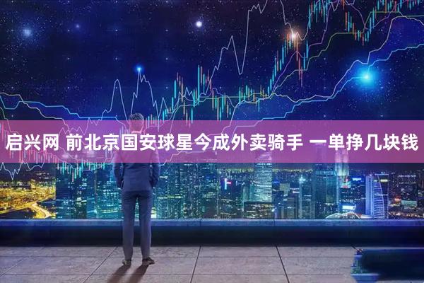 启兴网 前北京国安球星今成外卖骑手 一单挣几块钱