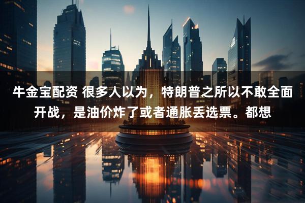 牛金宝配资 很多人以为，特朗普之所以不敢全面开战，是油价炸了或者通胀丢选票。都想