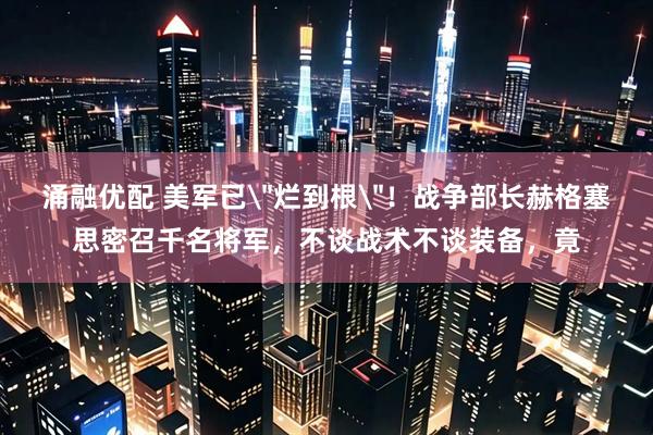涌融优配 美军已＂烂到根＂！战争部长赫格塞思密召千名将军，不谈战术不谈装备，竟