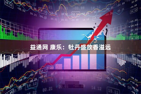 益通网 康乐：牡丹盛放香溢远
