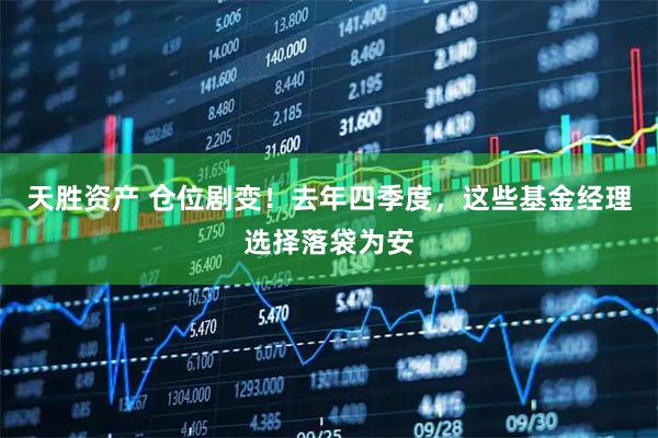 天胜资产 仓位剧变！去年四季度，这些基金经理选择落袋为安