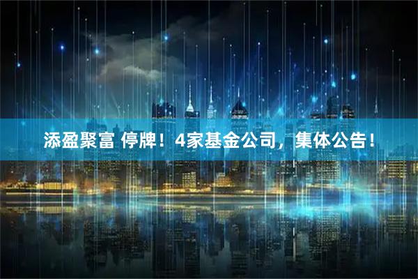 添盈聚富 停牌！4家基金公司，集体公告！
