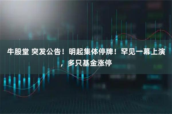 牛股堂 突发公告！明起集体停牌！罕见一幕上演，多只基金涨停