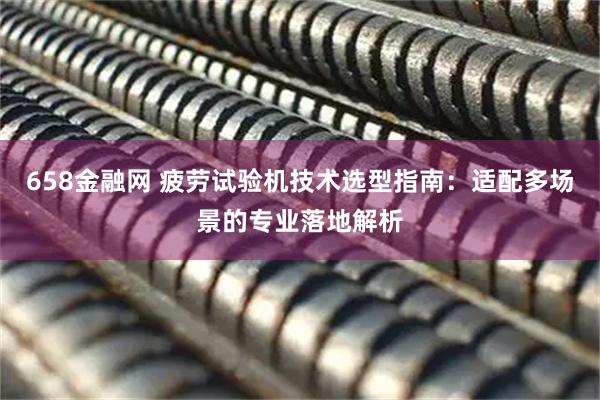 658金融网 疲劳试验机技术选型指南：适配多场景的专业落地解析