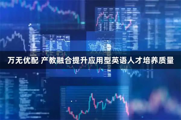 万无优配 产教融合提升应用型英语人才培养质量