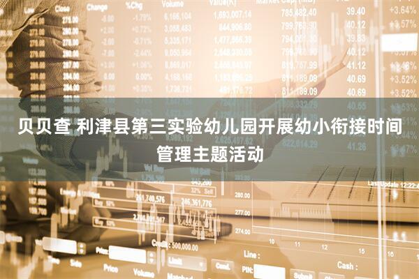 贝贝查 利津县第三实验幼儿园开展幼小衔接时间管理主题活动